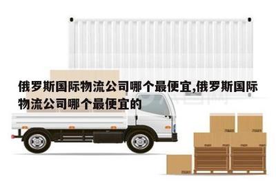 江山俄罗斯国际物流公司中哪个最便宜？华宇物流对比分析